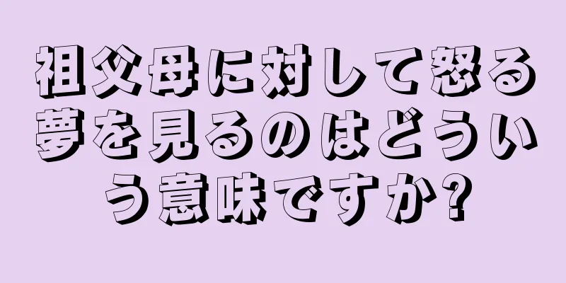 祖父母に対して怒る夢を見るのはどういう意味ですか?