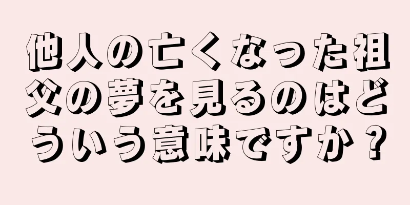他人の亡くなった祖父の夢を見るのはどういう意味ですか？