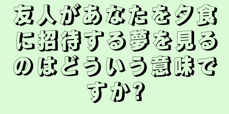 友人があなたを夕食に招待する夢を見るのはどういう意味ですか?