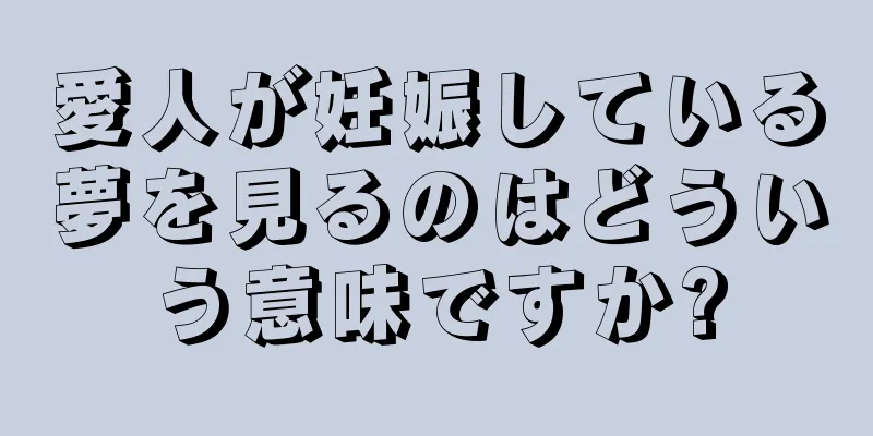 愛人が妊娠している夢を見るのはどういう意味ですか?