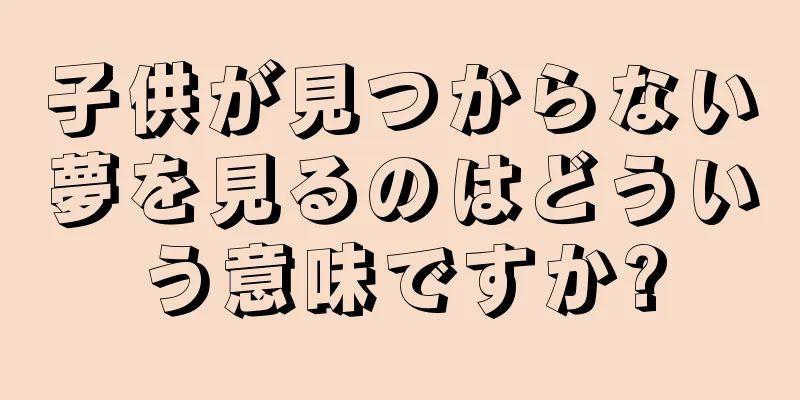 子供が見つからない夢を見るのはどういう意味ですか?