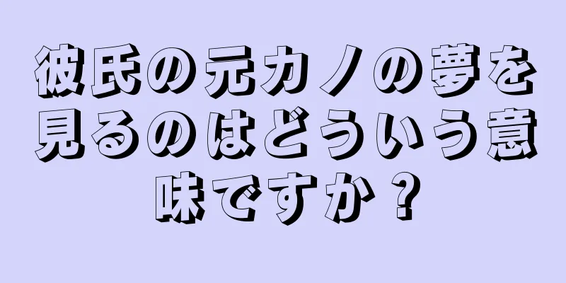 彼氏の元カノの夢を見るのはどういう意味ですか？