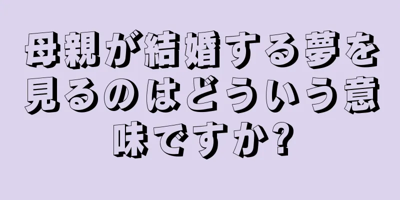 母親が結婚する夢を見るのはどういう意味ですか?