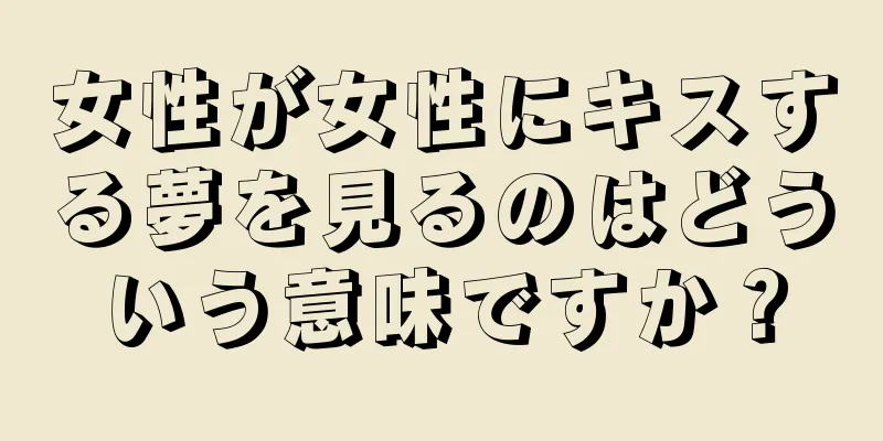女性が女性にキスする夢を見るのはどういう意味ですか？