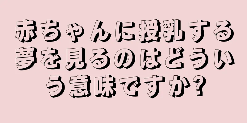 赤ちゃんに授乳する夢を見るのはどういう意味ですか?