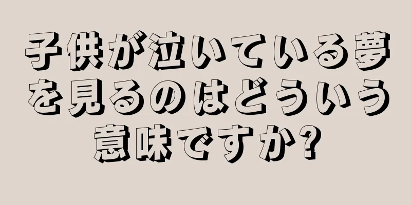 子供が泣いている夢を見るのはどういう意味ですか?