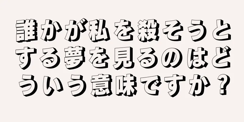 誰かが私を殺そうとする夢を見るのはどういう意味ですか？