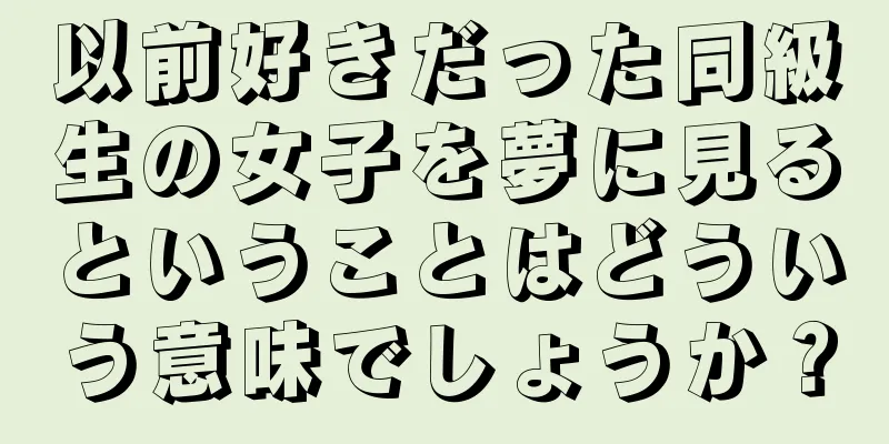 以前好きだった同級生の女子を夢に見るということはどういう意味でしょうか？