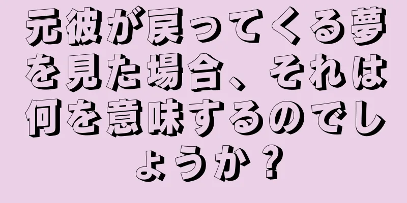 元彼が戻ってくる夢を見た場合、それは何を意味するのでしょうか？