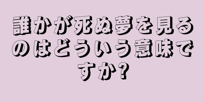 誰かが死ぬ夢を見るのはどういう意味ですか?