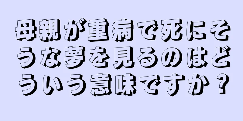母親が重病で死にそうな夢を見るのはどういう意味ですか？