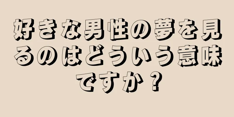 好きな男性の夢を見るのはどういう意味ですか？