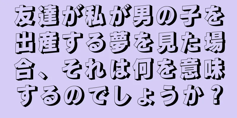 友達が私が男の子を出産する夢を見た場合、それは何を意味するのでしょうか？