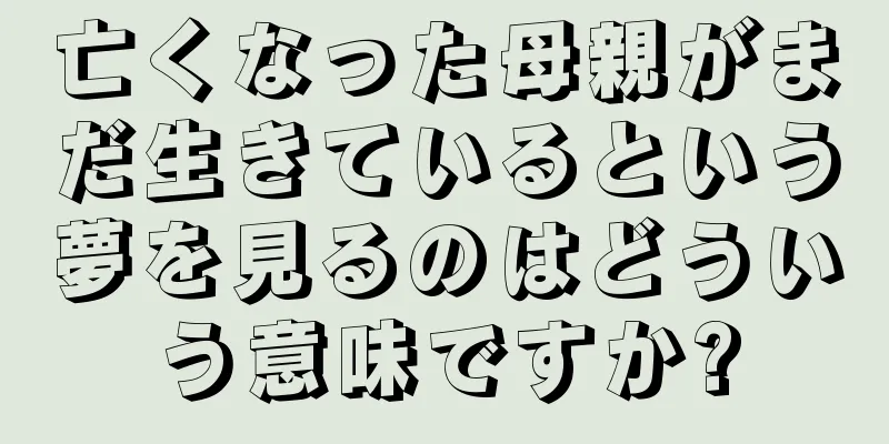 亡くなった母親がまだ生きているという夢を見るのはどういう意味ですか?