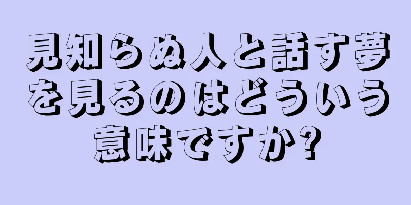 見知らぬ人と話す夢を見るのはどういう意味ですか?
