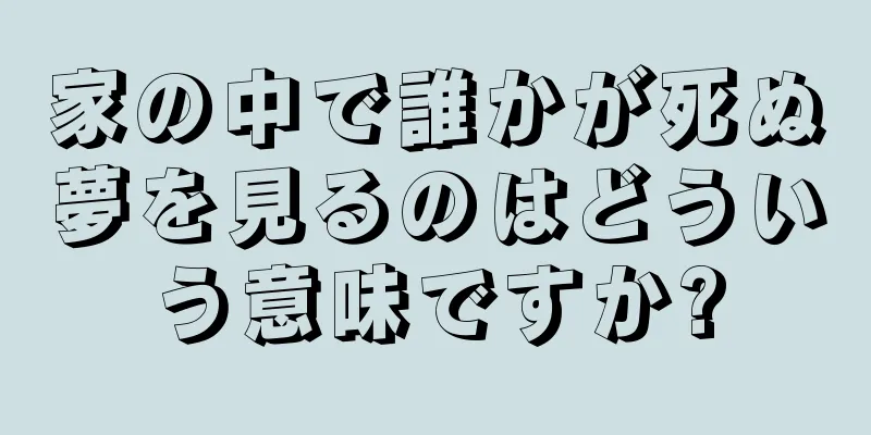 家の中で誰かが死ぬ夢を見るのはどういう意味ですか?