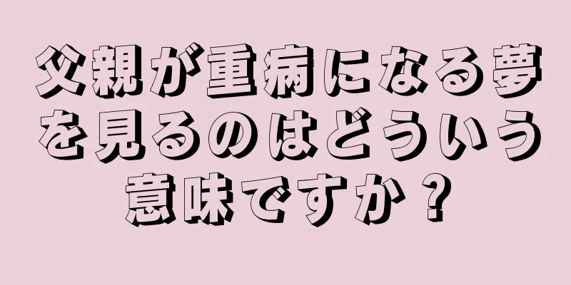 父親が重病になる夢を見るのはどういう意味ですか？