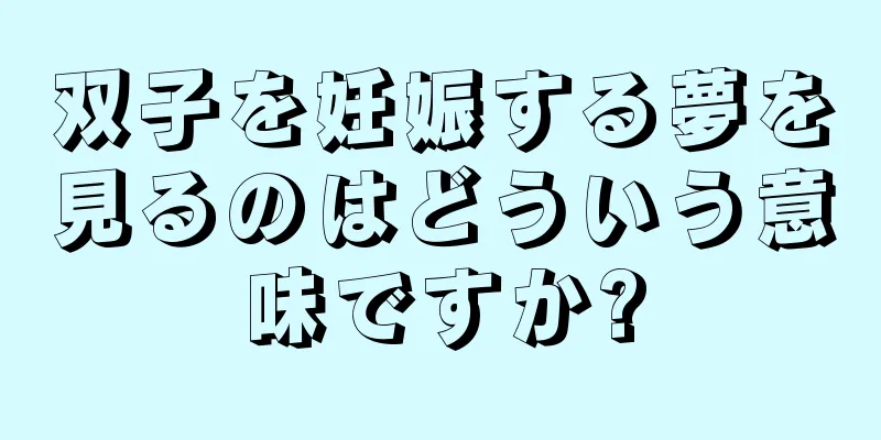 双子を妊娠する夢を見るのはどういう意味ですか?