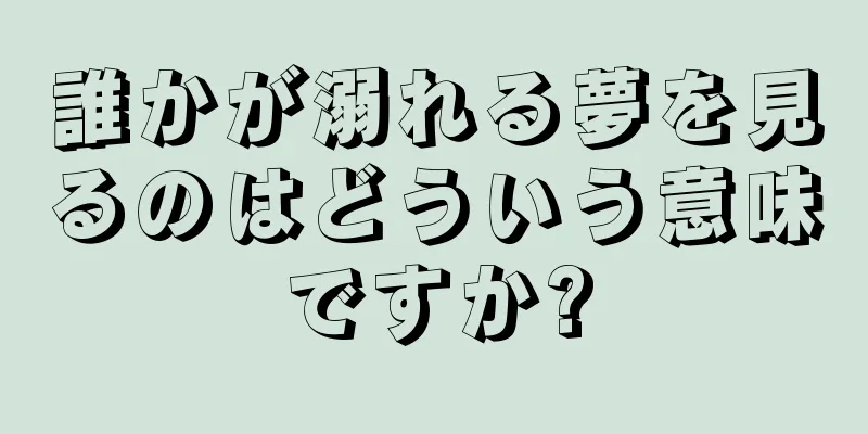 誰かが溺れる夢を見るのはどういう意味ですか?