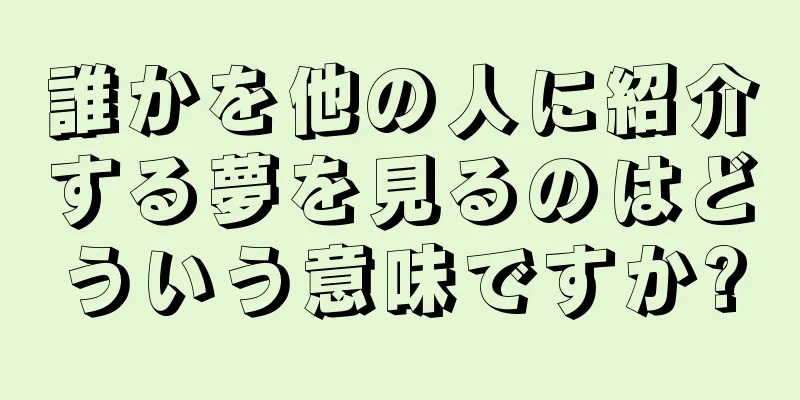 誰かを他の人に紹介する夢を見るのはどういう意味ですか?