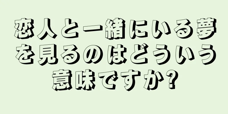 恋人と一緒にいる夢を見るのはどういう意味ですか?