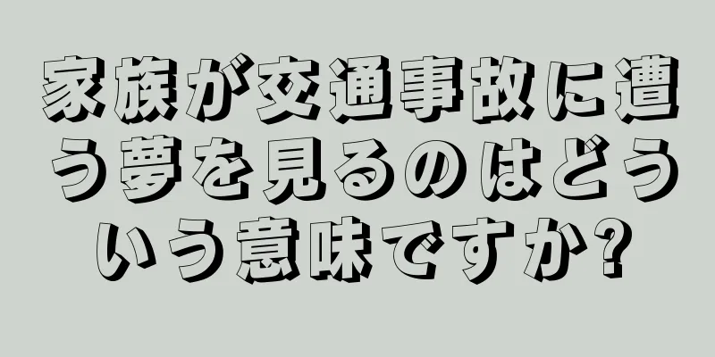 家族が交通事故に遭う夢を見るのはどういう意味ですか?