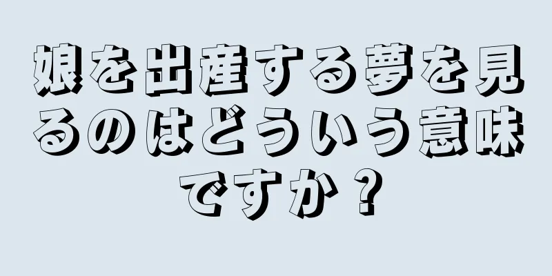 娘を出産する夢を見るのはどういう意味ですか？