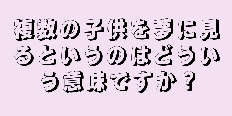 複数の子供を夢に見るというのはどういう意味ですか？