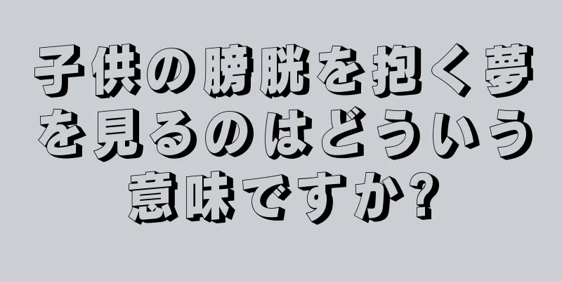 子供の膀胱を抱く夢を見るのはどういう意味ですか?