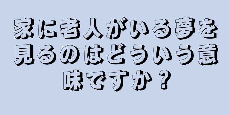 家に老人がいる夢を見るのはどういう意味ですか？
