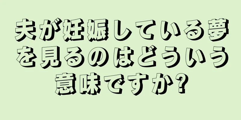 夫が妊娠している夢を見るのはどういう意味ですか?