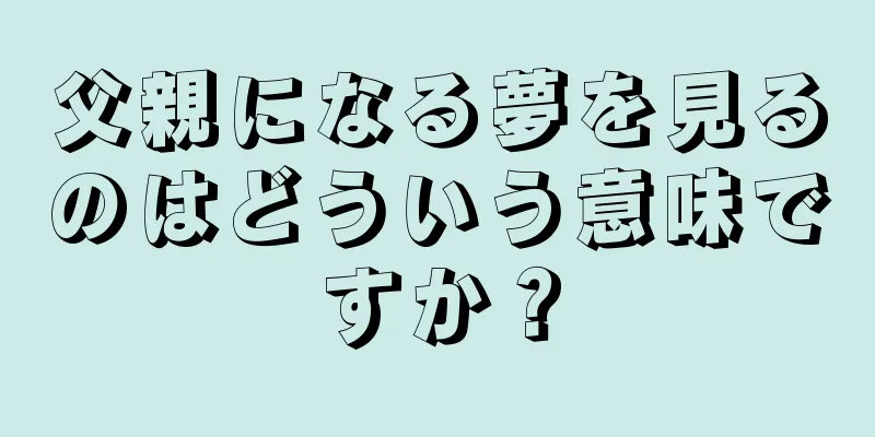 父親になる夢を見るのはどういう意味ですか？