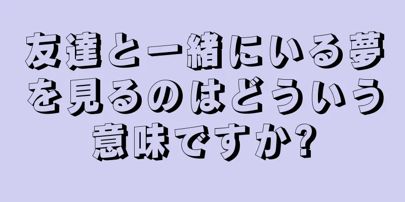 友達と一緒にいる夢を見るのはどういう意味ですか?