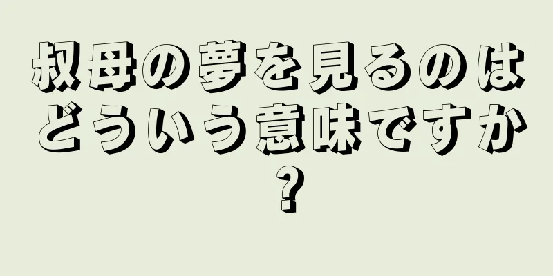 叔母の夢を見るのはどういう意味ですか？