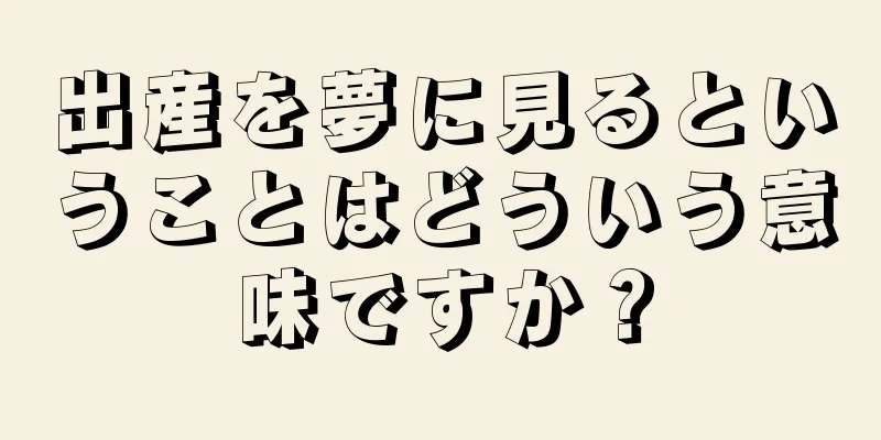 出産を夢に見るということはどういう意味ですか？