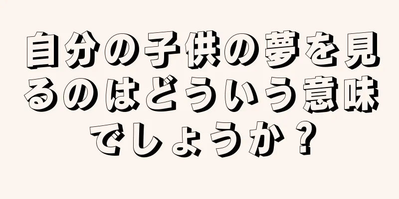 自分の子供の夢を見るのはどういう意味でしょうか？