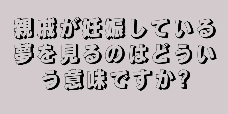 親戚が妊娠している夢を見るのはどういう意味ですか?