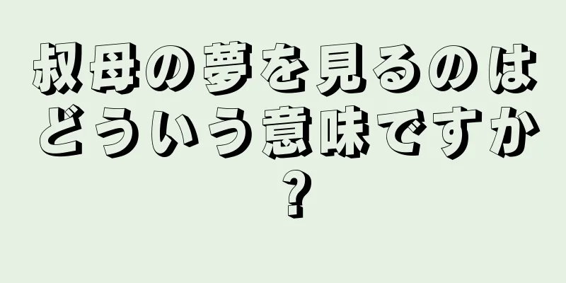叔母の夢を見るのはどういう意味ですか？