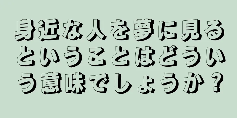 身近な人を夢に見るということはどういう意味でしょうか？