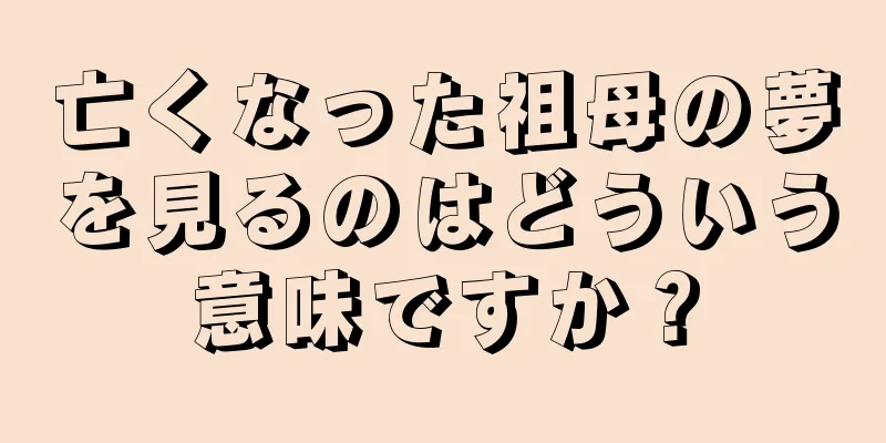 亡くなった祖母の夢を見るのはどういう意味ですか？