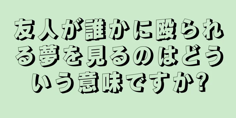 友人が誰かに殴られる夢を見るのはどういう意味ですか?