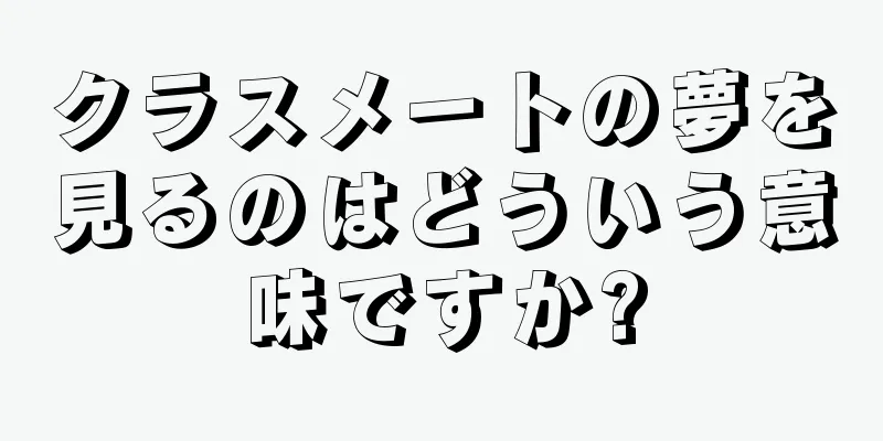クラスメートの夢を見るのはどういう意味ですか?