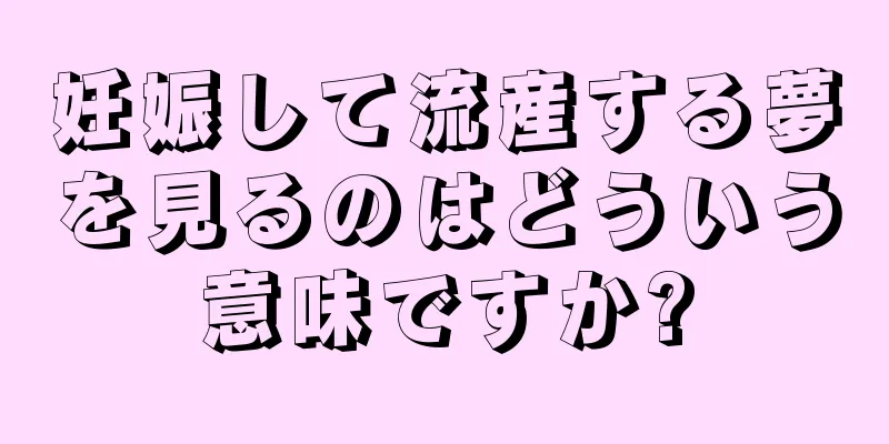 妊娠して流産する夢を見るのはどういう意味ですか?
