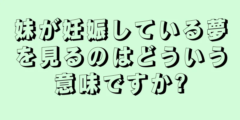 妹が妊娠している夢を見るのはどういう意味ですか?