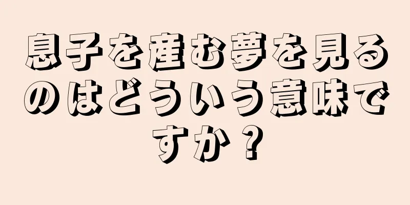 息子を産む夢を見るのはどういう意味ですか？