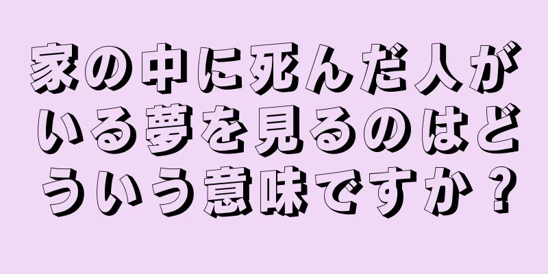 家の中に死んだ人がいる夢を見るのはどういう意味ですか？
