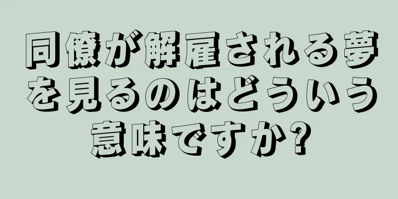 同僚が解雇される夢を見るのはどういう意味ですか?