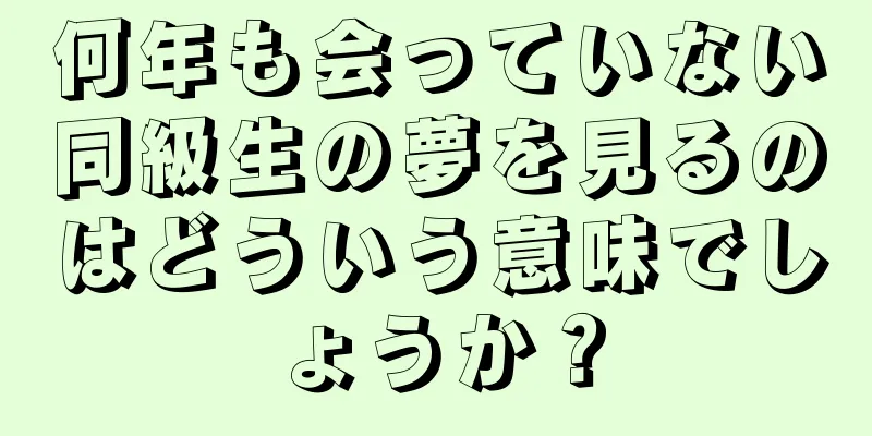 何年も会っていない同級生の夢を見るのはどういう意味でしょうか？