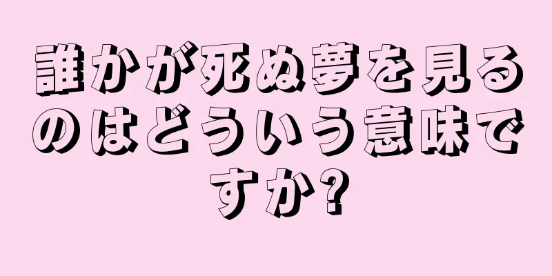 誰かが死ぬ夢を見るのはどういう意味ですか?