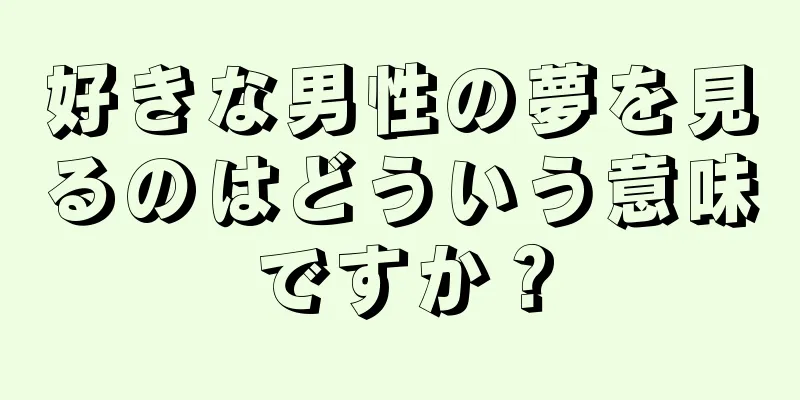 好きな男性の夢を見るのはどういう意味ですか？